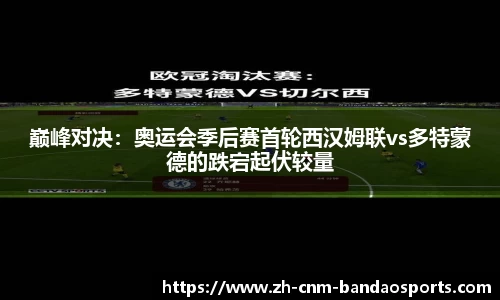 巅峰对决：奥运会季后赛首轮西汉姆联vs多特蒙德的跌宕起伏较量