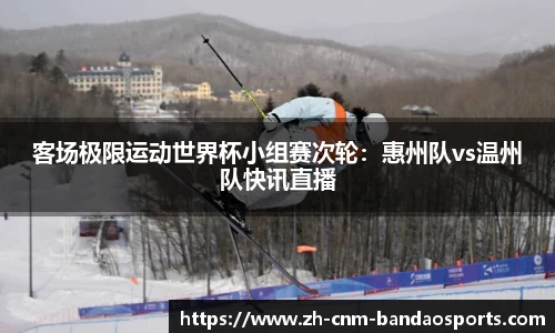 客场极限运动世界杯小组赛次轮：惠州队vs温州队快讯直播